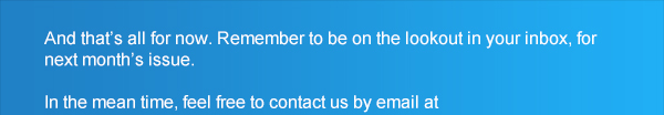 And that’s all for now. Remember to be on the lookout in your inbox, for next month’s issue.